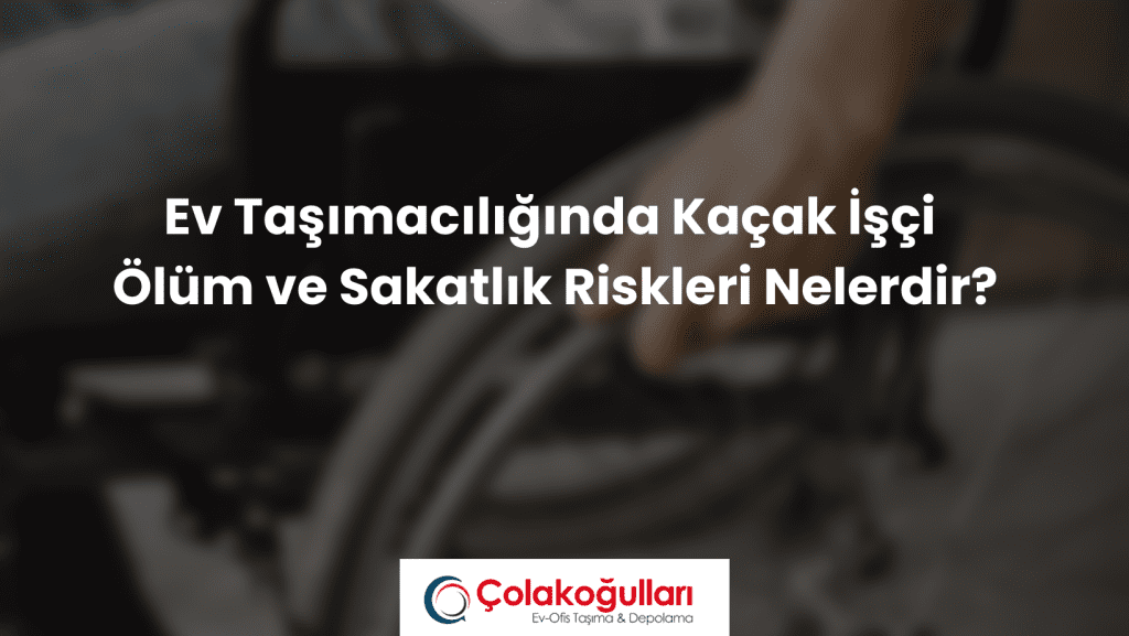 Ev taşımacılığında Kaçak İşçi ölüm ve Sakatlık Riskleri Nelerdir?