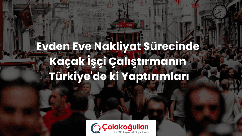 Evden Eve Nakliyat Sürecinde Kaçak İşçi Çalıştırmanın Türkiye'de ki Yaptırımları