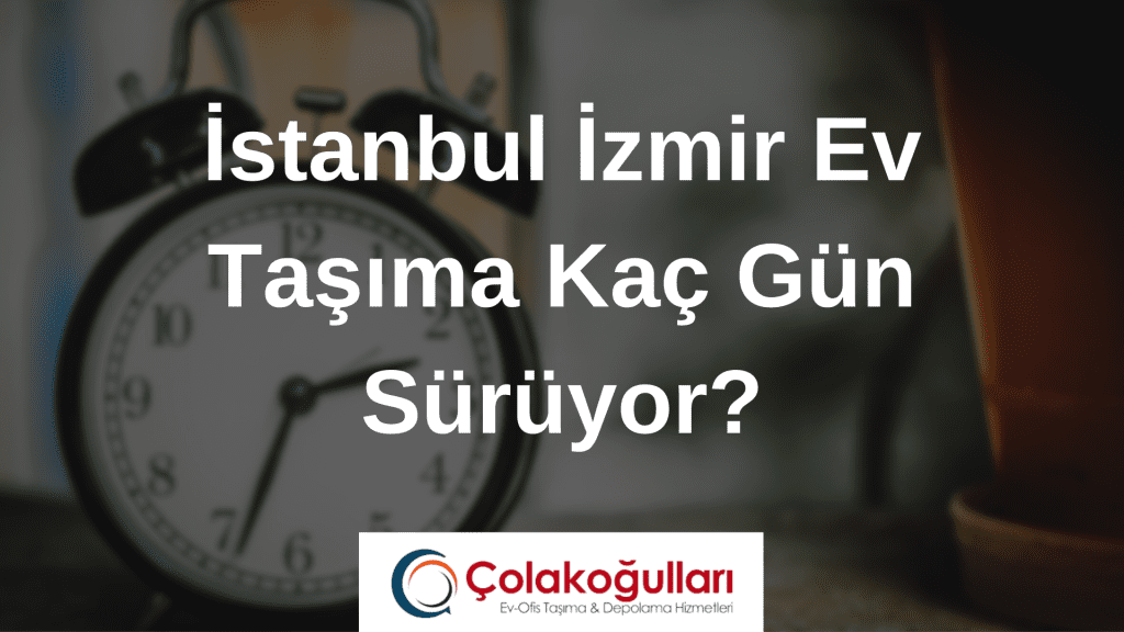 İstanbul İzmir Ev Taşıma Kaç Gün Sürüyor?